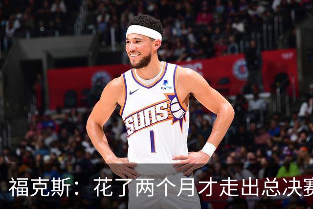 福克斯：花了两个月才走出总决赛失利的阴影 现在必须向前看