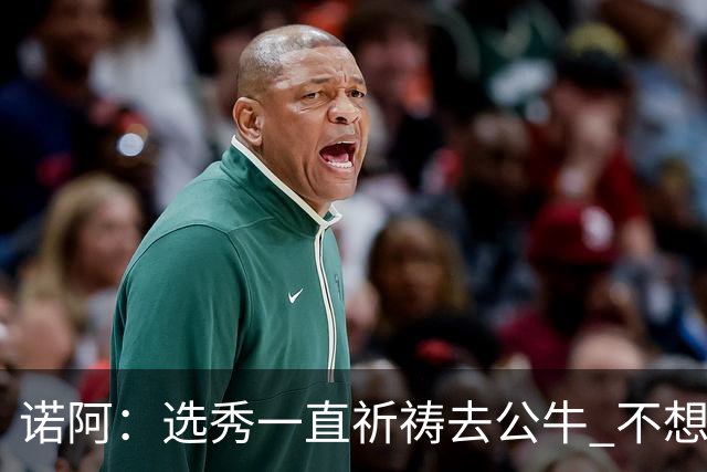 诺阿：选秀一直祈祷去公牛 不想去雄鹿&我妈为易建联被选中欢呼